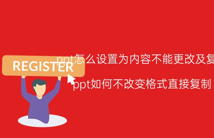 ppt怎么设置为内容不能更改及复制 ppt如何不改变格式直接复制？